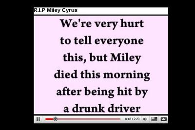In 2008, a video appeared on the <i>Hannah Montana</i> star's official YouTube channel, saying she had been killed by a drunk driver.<P>Miley's best friend Mandy Jiroux quickly set the record straight via Twitter.