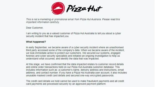 F﻿ast food giant Pizza Hut Australia claims it has been hit by a cyber security incident.The company said in an email to customers on September 20 it became aware ﻿of the incident "in early September" where "an unauthorised third party accessed some of the company's data".